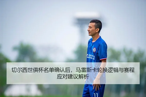 切尔西世俱杯名单确认后，马雷斯卡轮换逻辑与赛程应对建议解析