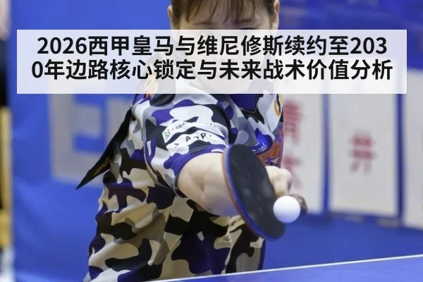 2026西甲皇马与维尼修斯续约至2030年边路核心锁定与未来战术价值分析