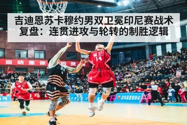 吉迪恩苏卡穆约男双卫冕印尼赛战术复盘:连贯进攻与轮转的制胜逻辑