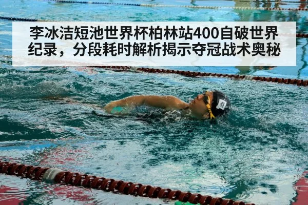 李冰洁短池世界杯柏林站400自破世界纪录,分段耗时解析揭示夺冠战术奥秘